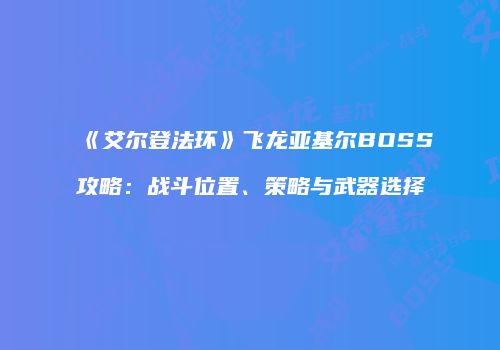 《艾尔登法环》飞龙亚基尔BOSS攻略：战斗位置、策略与武器选择