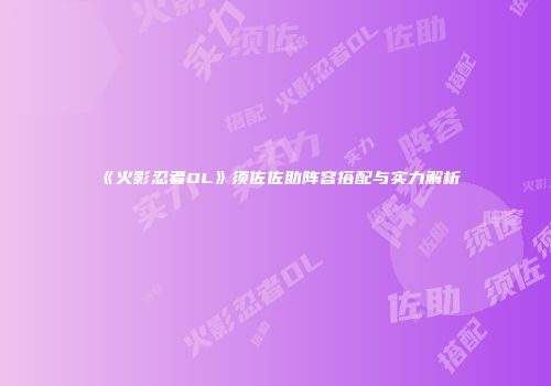《火影忍者OL》须佐佐助阵容搭配与实力解析