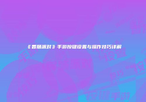 《香肠派对》手游按键设置与操作技巧详解