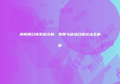 阴阳师召唤系统详解：现世与秘境召唤玩法全解析