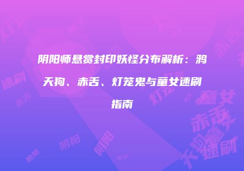 阴阳师悬赏封印妖怪分布解析：鸦天狗、赤舌、灯笼鬼与童女速刷指南
