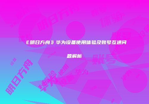 《明日方舟》华为设备使用体验及账号互通问题解析