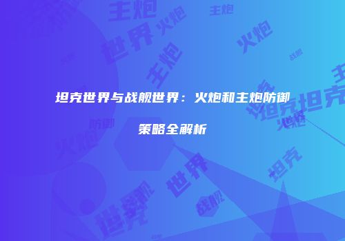 坦克世界与战舰世界：火炮和主炮防御策略全解析