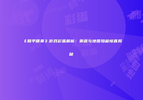 《和平精英》游戏彩蛋解析：英语与地图隐藏惊喜揭秘