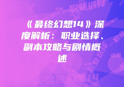 《最终幻想14》深度解析：职业选择、副本攻略与剧情概述