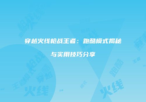 穿越火线枪战王者：跑酷模式揭秘与实用技巧分享