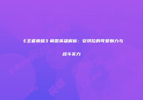 《王者荣耀》萌图英雄解析：安琪拉的可爱魅力与战斗实力