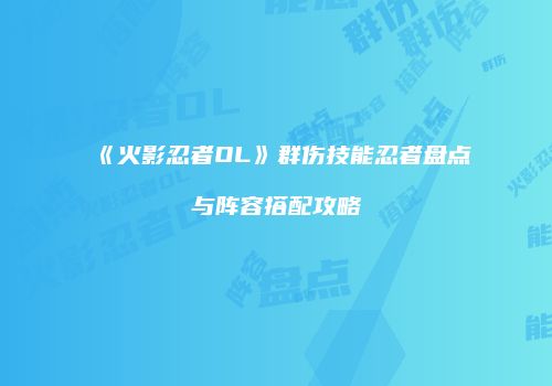 《火影忍者OL》群伤技能忍者盘点与阵容搭配攻略
