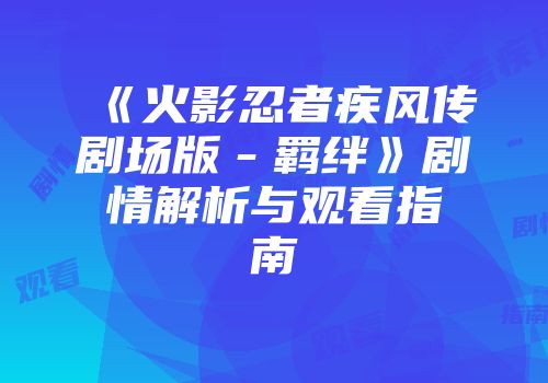 《火影忍者疾风传剧场版－羁绊》剧情解析与观看指南