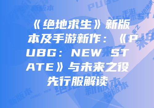 《绝地求生》新版本及手游新作：《PUBG：NEW STATE》与未来之役先行服解读