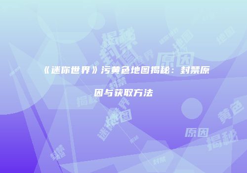 《迷你世界》污黄色地图揭秘：封禁原因与获取方法
