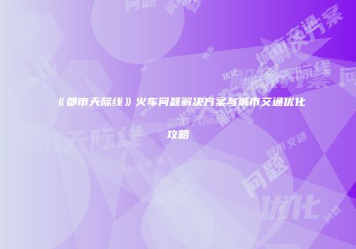《都市天际线》火车问题解决方案与城市交通优化攻略