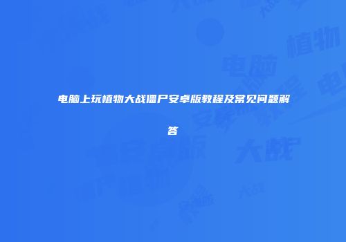 电脑上玩植物大战僵尸安卓版教程及常见问题解答