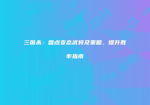 三国杀：盘点变态武将及策略，提升胜率指南