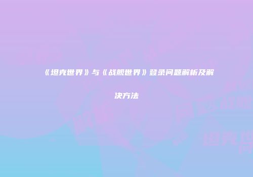 《坦克世界》与《战舰世界》登录问题解析及解决方法