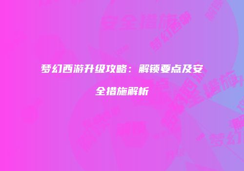 梦幻西游升级攻略：解锁要点及安全措施解析
