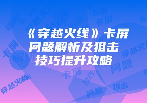 《穿越火线》卡屏问题解析及狙击技巧提升攻略