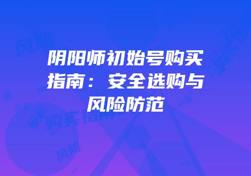 阴阳师初始号购买指南：安全选购与风险防范