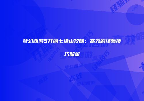 梦幻西游5开刷七绝山攻略：高效刷经验技巧解析