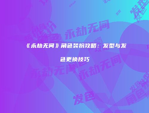 《永劫无间》角色装扮攻略：发型与发色更换技巧