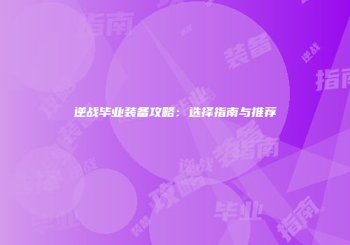 逆战毕业装备攻略：选择指南与推荐