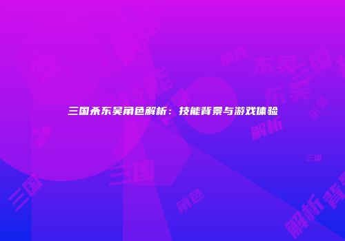 三国杀东吴角色解析：技能背景与游戏体验