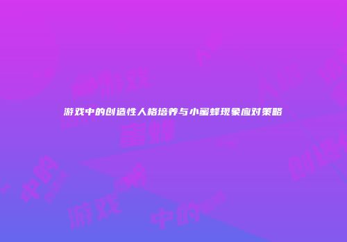 游戏中的创造性人格培养与小蜜蜂现象应对策略