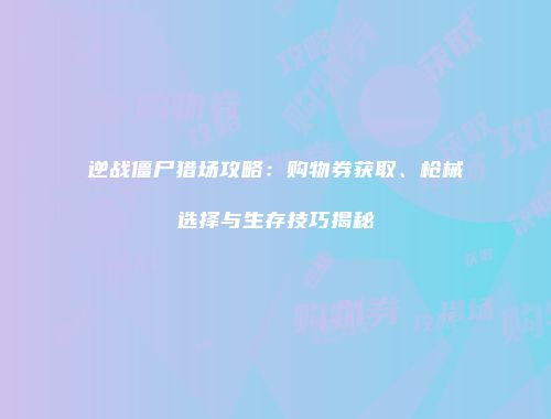 逆战僵尸猎场攻略：购物券获取、枪械选择与生存技巧揭秘