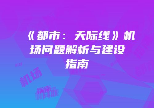 《都市：天际线》机场问题解析与建设指南