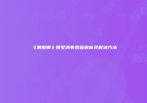 《阴阳师》账号消失原因解析及解决方法