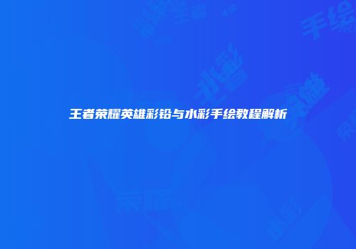 王者荣耀英雄彩铅与水彩手绘教程解析