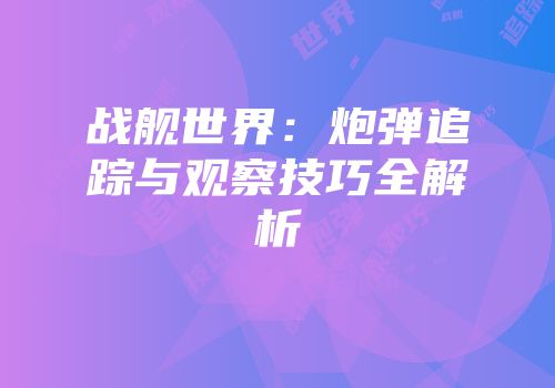 战舰世界：炮弹追踪与观察技巧全解析