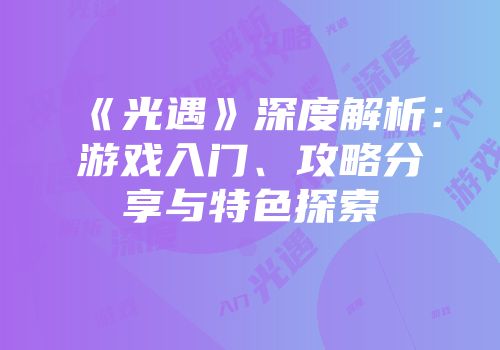 《光遇》深度解析：游戏入门、攻略分享与特色探索