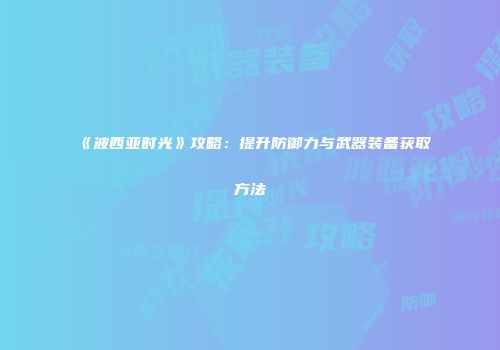 《波西亚时光》攻略：提升防御力与武器装备获取方法