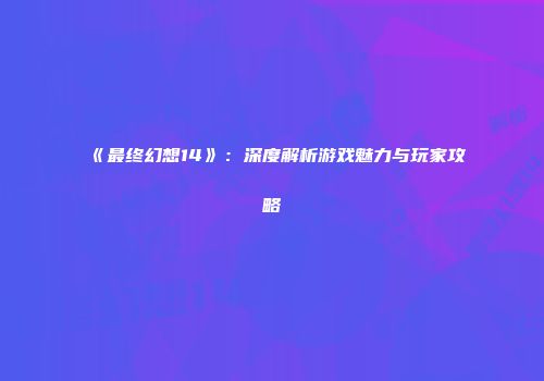 《最终幻想14》：深度解析游戏魅力与玩家攻略