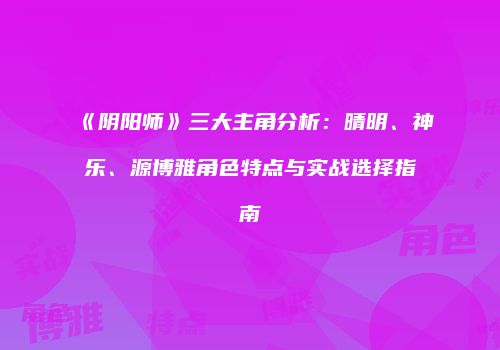 《阴阳师》三大主角分析：晴明、神乐、源博雅角色特点与实战选择指南