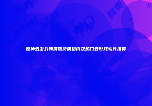 原神云游戏网页版使用指南及热门云游戏软件推荐
