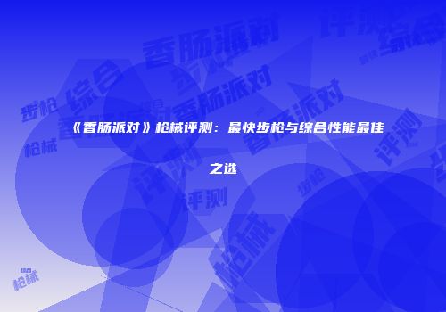 《香肠派对》枪械评测：最快步枪与综合性能最佳之选