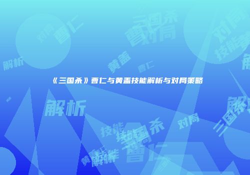 《三国杀》曹仁与黄盖技能解析与对局策略