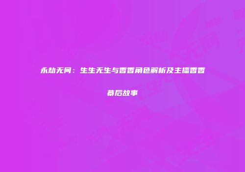 永劫无间：生生无生与香香角色解析及主播香香幕后故事