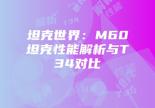坦克世界：M60坦克性能解析与T34对比