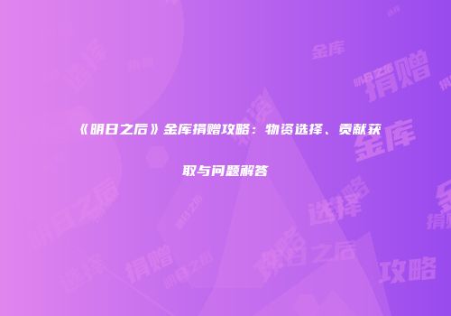 《明日之后》金库捐赠攻略：物资选择、贡献获取与问题解答