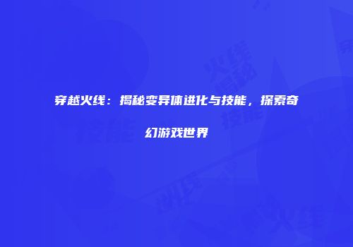 穿越火线：揭秘变异体进化与技能，探索奇幻游戏世界