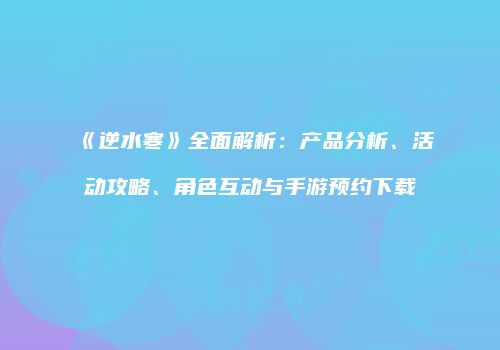 《逆水寒》全面解析：产品分析、活动攻略、角色互动与手游预约下载