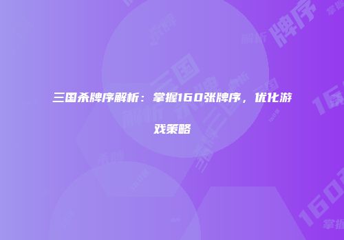 三国杀牌序解析：掌握160张牌序，优化游戏策略