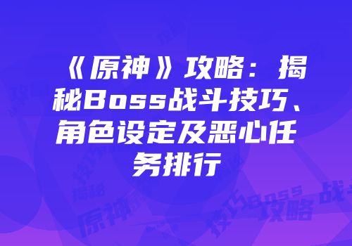 《原神》攻略：揭秘Boss战斗技巧、角色设定及恶心任务排行