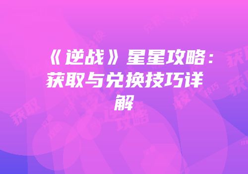 《逆战》星星攻略：获取与兑换技巧详解