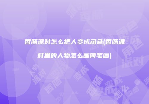香肠派对怎么把人变成角色(香肠派对里的人物怎么画简笔画)