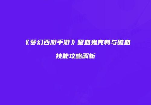 《梦幻西游手游》吸血鬼克制与破血技能攻略解析