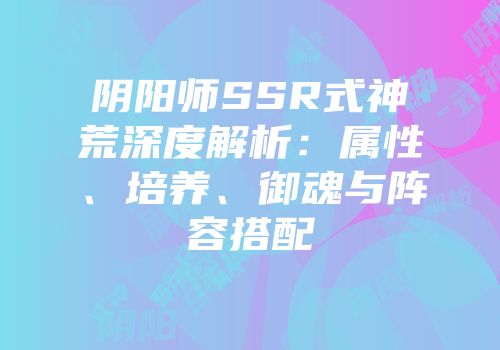 阴阳师SSR式神荒深度解析：属性、培养、御魂与阵容搭配